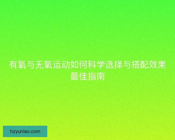 有氧与无氧运动如何科学选择与搭配效果最佳指南