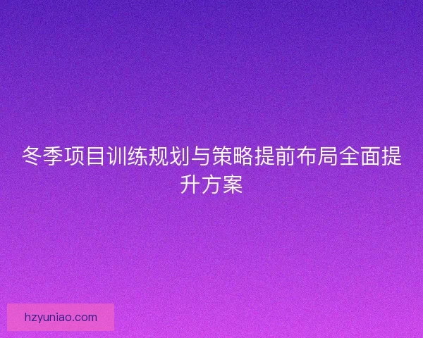 冬季项目训练规划与策略提前布局全面提升方案