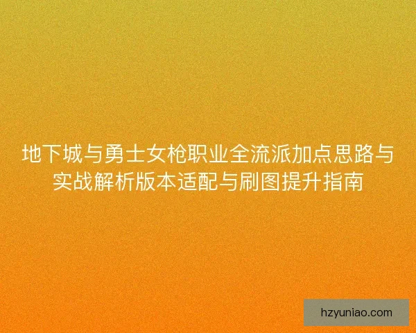 地下城与勇士女枪职业全流派加点思路与实战解析版本适配与刷图提升指南