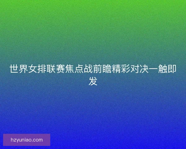 世界女排联赛焦点战前瞻精彩对决一触即发