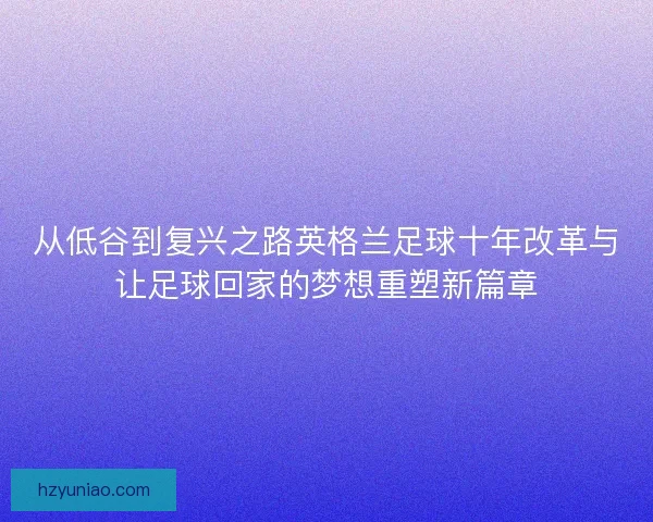 从低谷到复兴之路英格兰足球十年改革与让足球回家的梦想重塑新篇章